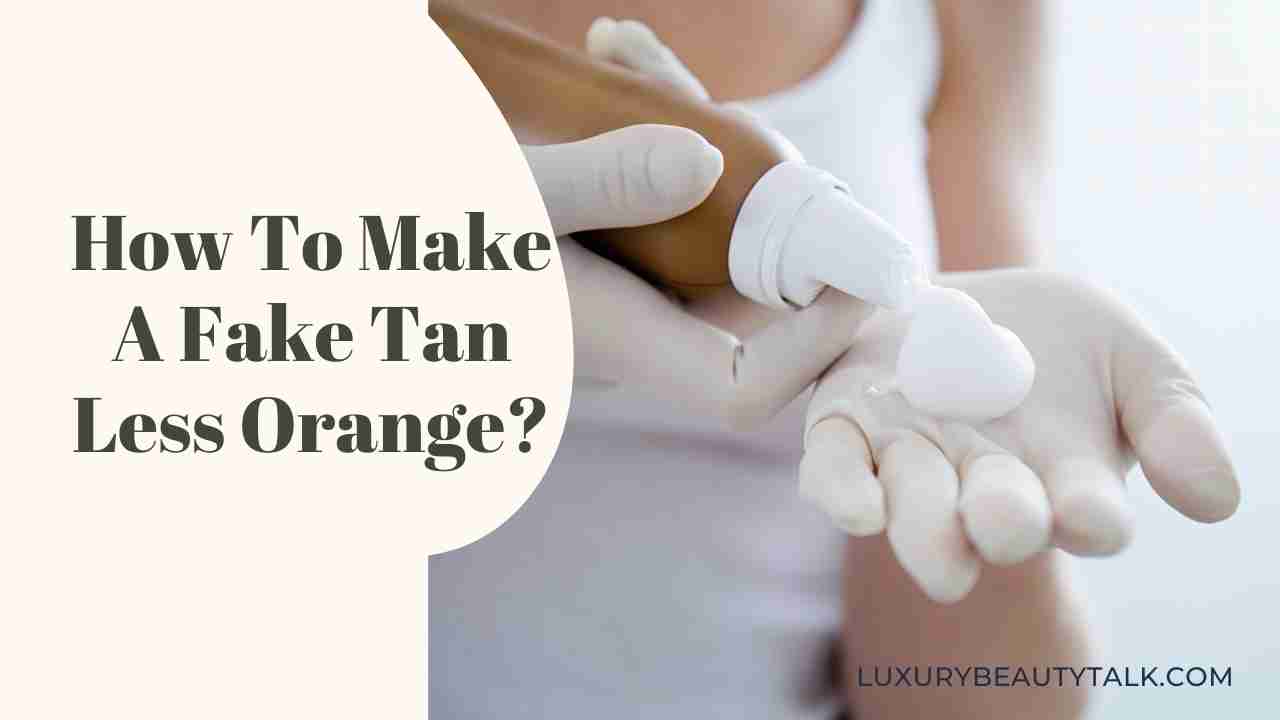 How To Make A Fake Tan Less Orange