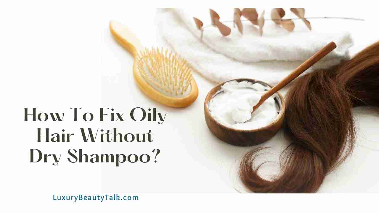 How To Fix Oily Hair Without Dry Shampoo